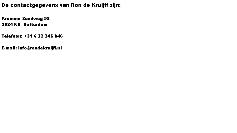 Tekstvak: De contactgegevens van Ron de Kruijff zijn:&nbsp;Kromme Zandweg 983084 ND  Rotterdam&nbsp;Telefoon: +31 6 22 246 046&nbsp;E-mail: info@rondekruijff.nl 
